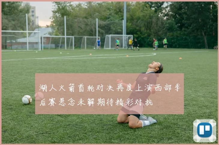 湖人火箭首轮对决再度上演西部季后赛悬念未解期待精彩对抗