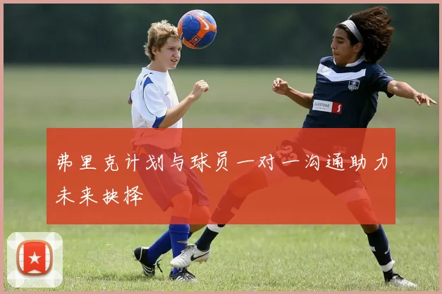 弗里克计划与球员一对一沟通助力未来抉择
