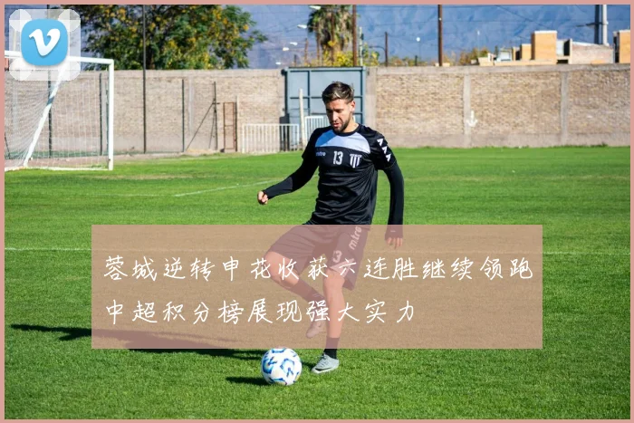 蓉城逆转申花收获六连胜继续领跑中超积分榜展现强大实力