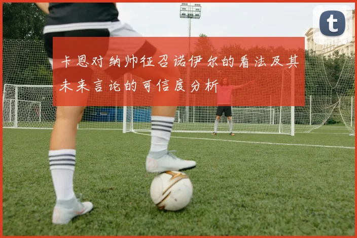 卡恩对纳帅征召诺伊尔的看法及其未来言论的可信度分析