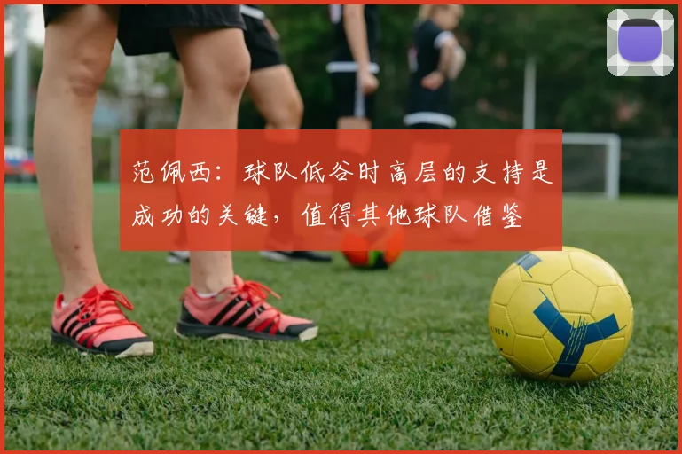 范佩西：球队低谷时高层的支持是成功的关键，值得其他球队借鉴