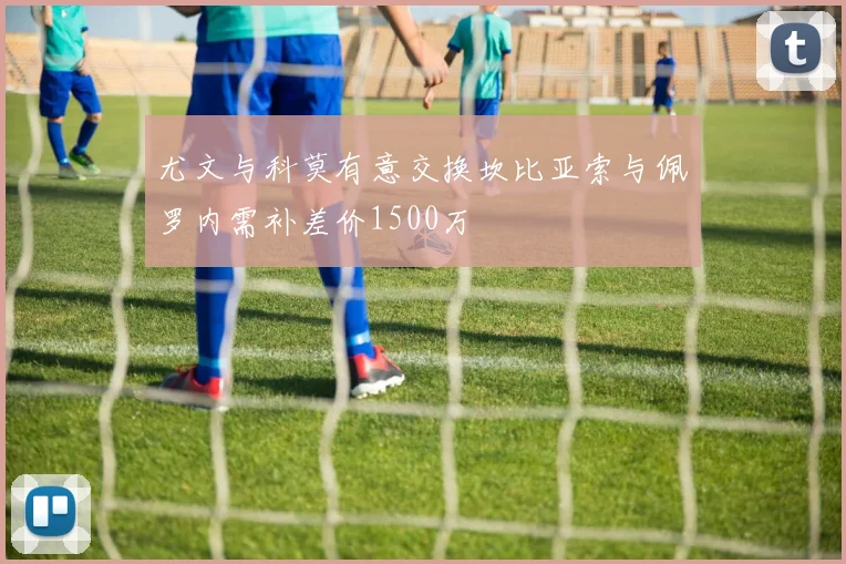 尤文与科莫有意交换坎比亚索与佩罗内需补差价1500万