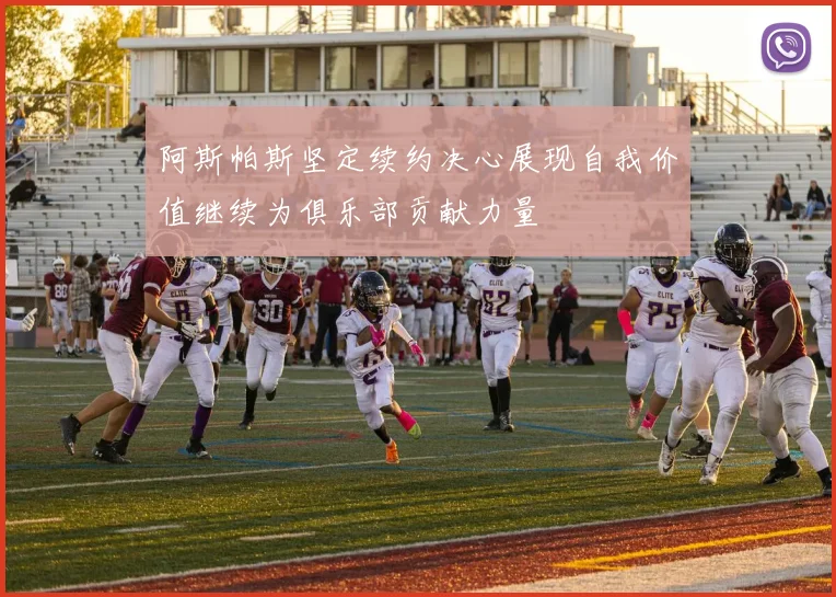 阿斯帕斯坚定续约决心展现自我价值继续为俱乐部贡献力量